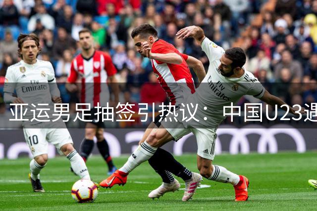 亚运男足抽签引热议：中国U23遇劲敌 超龄球员人选成焦点