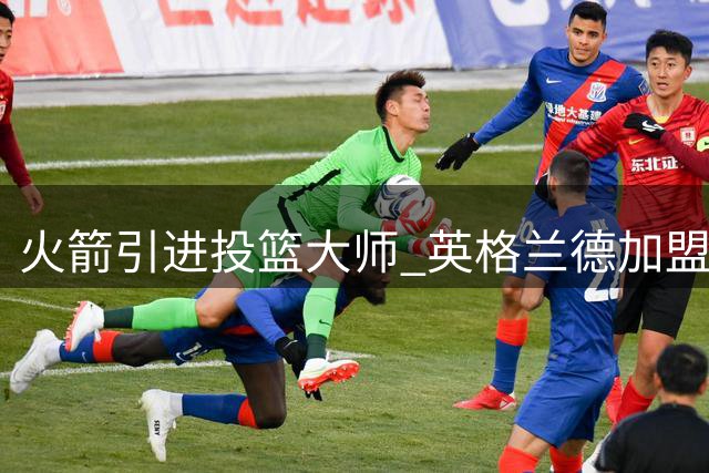 火箭引进投篮大师 英格兰德加盟能否激活球队进攻？